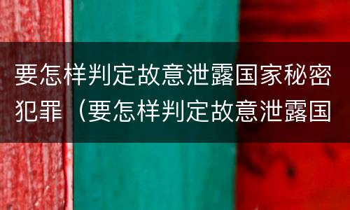 要怎样判定故意泄露国家秘密犯罪（要怎样判定故意泄露国家秘密犯罪信息）