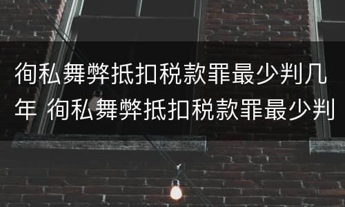 徇私舞弊抵扣税款罪最少判几年 徇私舞弊抵扣税款罪最少判几年