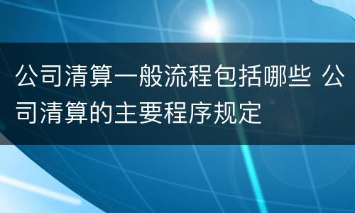 公司清算一般流程包括哪些 公司清算的主要程序规定