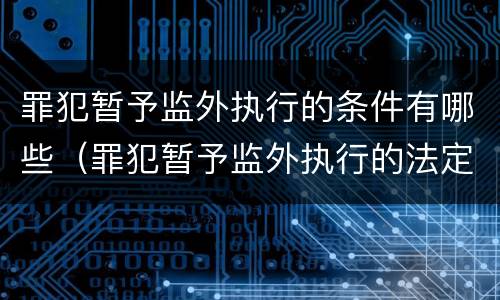 罪犯暂予监外执行的条件有哪些（罪犯暂予监外执行的法定条件）