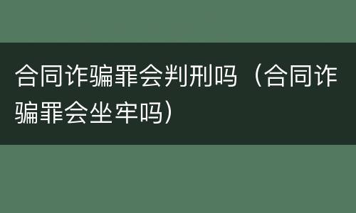 合同诈骗罪会判刑吗（合同诈骗罪会坐牢吗）