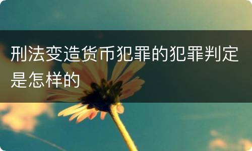 刑法变造货币犯罪的犯罪判定是怎样的
