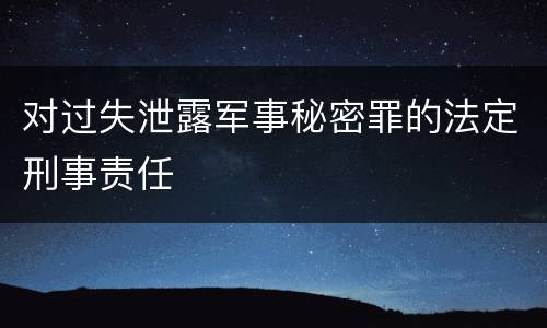 对过失泄露军事秘密罪的法定刑事责任