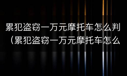 累犯盗窃一万元摩托车怎么判（累犯盗窃一万元摩托车怎么判定）
