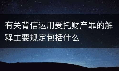 有关背信运用受托财产罪的解释主要规定包括什么