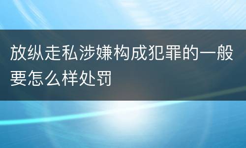 放纵走私涉嫌构成犯罪的一般要怎么样处罚