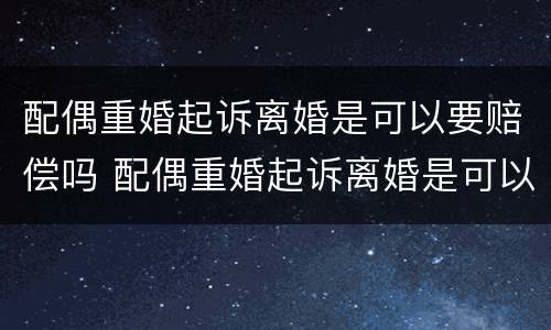 配偶重婚起诉离婚是可以要赔偿吗 配偶重婚起诉离婚是可以要赔偿吗女方