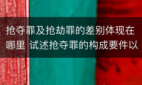 抢夺罪及抢劫罪的差别体现在哪里 试述抢夺罪的构成要件以及与抢劫罪的区别