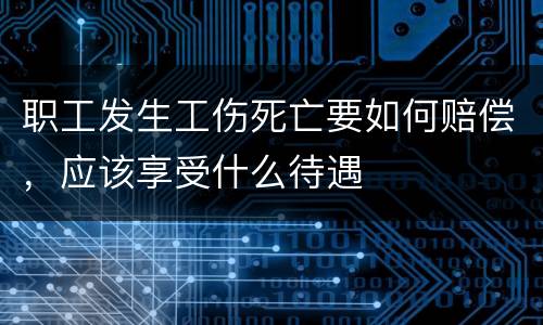 职工发生工伤死亡要如何赔偿，应该享受什么待遇