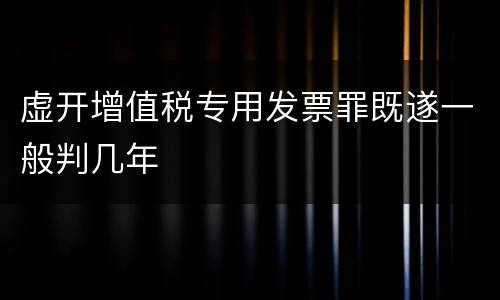 虚开增值税专用发票罪既遂一般判几年
