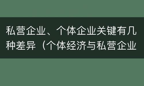 私营企业、个体企业关键有几种差异（个体经济与私营企业的区别）