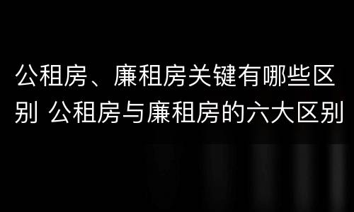 公租房、廉租房关键有哪些区别 公租房与廉租房的六大区别