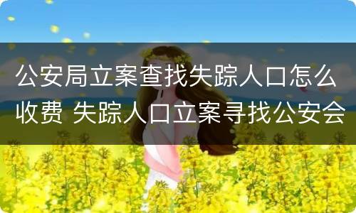 公安局立案查找失踪人口怎么收费 失踪人口立案寻找公安会怎样处理