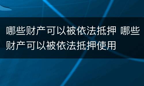 哪些财产可以被依法抵押 哪些财产可以被依法抵押使用