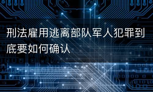 刑法雇用逃离部队军人犯罪到底要如何确认