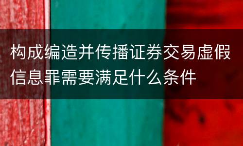 构成编造并传播证券交易虚假信息罪需要满足什么条件