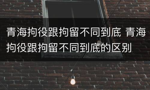 青海拘役跟拘留不同到底 青海拘役跟拘留不同到底的区别