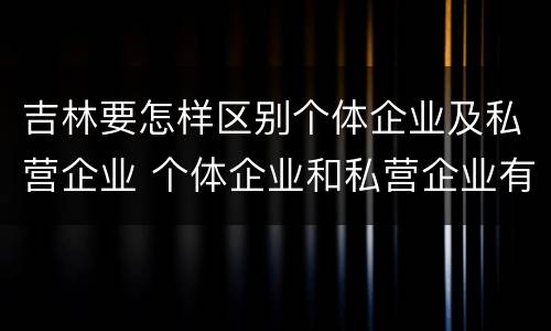 吉林要怎样区别个体企业及私营企业 个体企业和私营企业有什么区别和联系