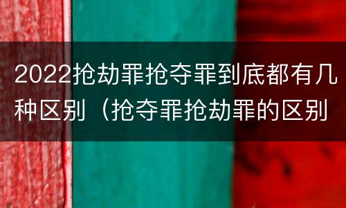 2022抢劫罪抢夺罪到底都有几种区别（抢夺罪抢劫罪的区别）
