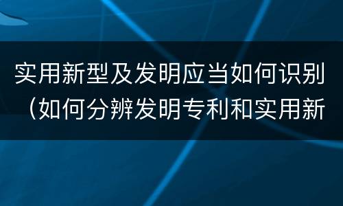 实用新型及发明应当如何识别（如何分辨发明专利和实用新型）
