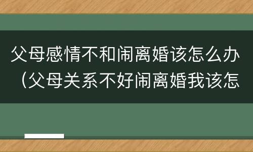 父母感情不和闹离婚该怎么办（父母关系不好闹离婚我该怎么办）