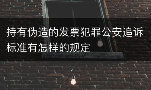 持有伪造的发票犯罪公安追诉标准有怎样的规定