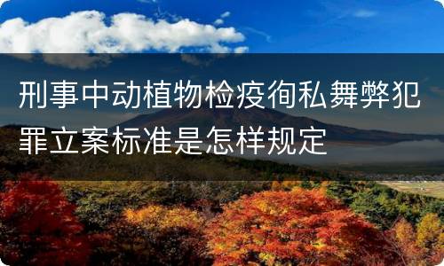 刑事中动植物检疫徇私舞弊犯罪立案标准是怎样规定