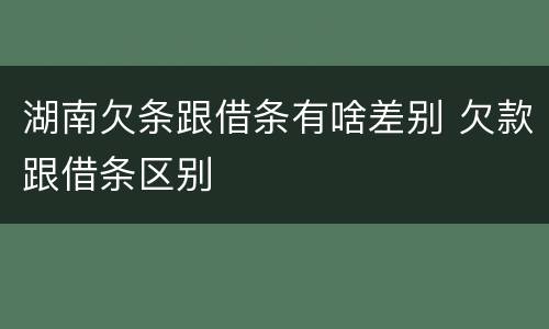 湖南欠条跟借条有啥差别 欠款跟借条区别