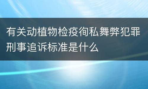 有关动植物检疫徇私舞弊犯罪刑事追诉标准是什么