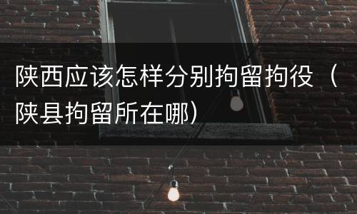 陕西应该怎样分别拘留拘役（陕县拘留所在哪）
