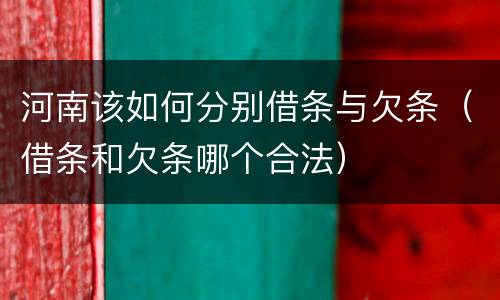 河南该如何分别借条与欠条（借条和欠条哪个合法）