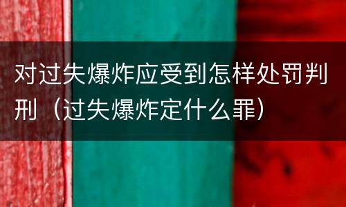 对过失爆炸应受到怎样处罚判刑（过失爆炸定什么罪）