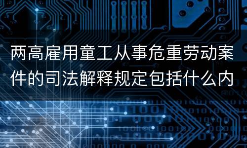 两高雇用童工从事危重劳动案件的司法解释规定包括什么内容