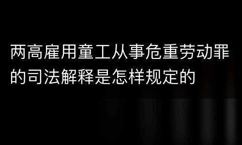 两高雇用童工从事危重劳动罪的司法解释是怎样规定的