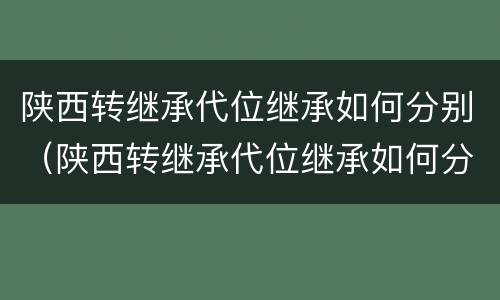 陕西转继承代位继承如何分别（陕西转继承代位继承如何分别办理）