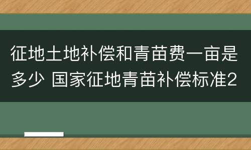 征地土地补偿和青苗费一亩是多少 国家征地青苗补偿标准2020每亩价格