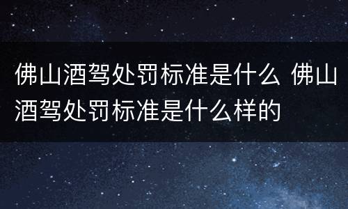 佛山酒驾处罚标准是什么 佛山酒驾处罚标准是什么样的