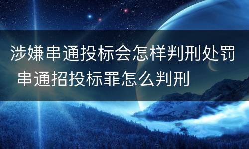 涉嫌串通投标会怎样判刑处罚 串通招投标罪怎么判刑