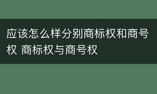 应该怎么样分别商标权和商号权 商标权与商号权