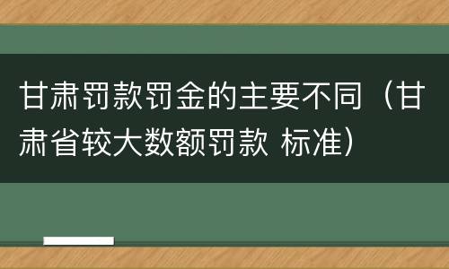 甘肃罚款罚金的主要不同（甘肃省较大数额罚款 标准）