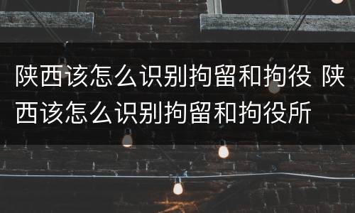 陕西该怎么识别拘留和拘役 陕西该怎么识别拘留和拘役所