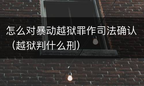 怎么对暴动越狱罪作司法确认（越狱判什么刑）