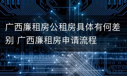 广西廉租房公租房具体有何差别 广西廉租房申请流程
