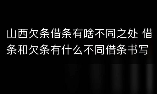 山西欠条借条有啥不同之处 借条和欠条有什么不同借条书写