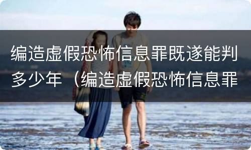 编造虚假恐怖信息罪既遂能判多少年（编造虚假恐怖信息罪既遂能判多少年）