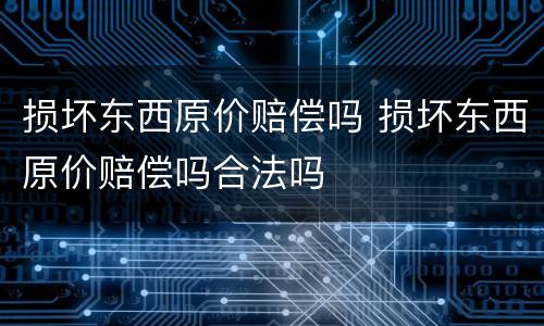 损坏东西原价赔偿吗 损坏东西原价赔偿吗合法吗