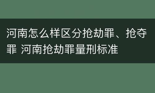 河南怎么样区分抢劫罪、抢夺罪 河南抢劫罪量刑标准