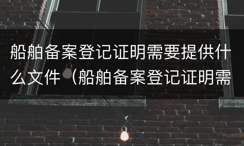 船舶备案登记证明需要提供什么文件（船舶备案登记证明需要提供什么文件资料）