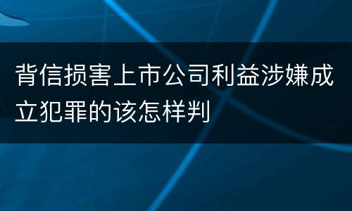 背信损害上市公司利益涉嫌成立犯罪的该怎样判