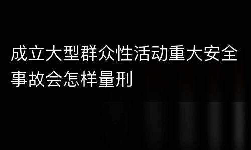成立大型群众性活动重大安全事故会怎样量刑